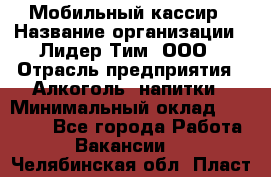 Мобильный кассир › Название организации ­ Лидер Тим, ООО › Отрасль предприятия ­ Алкоголь, напитки › Минимальный оклад ­ 40 000 - Все города Работа » Вакансии   . Челябинская обл.,Пласт г.